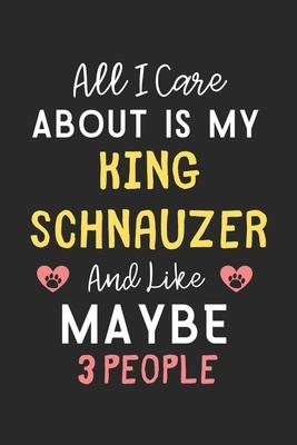 All I care about is my King Schnauzer and like maybe 3 people: Lined Journal, 120 Pages, 6 x 9, Funny King Schnauzer Gift Idea, Black Matte Finish (Al