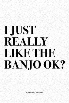 I Just Really Like The Banjo Ok?: A 6x9 Inch Diary Notebook Journal With A Bold Text Font Slogan On A Matte Cover and 120 Blank Lined Pages Makes A Gr