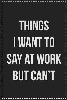 Things I Want to Say at Work but Can’’t: College Ruled Notebook - Novelty Lined Journal - Gift Card Alternative - Perfect Keepsake For Passive Aggressi