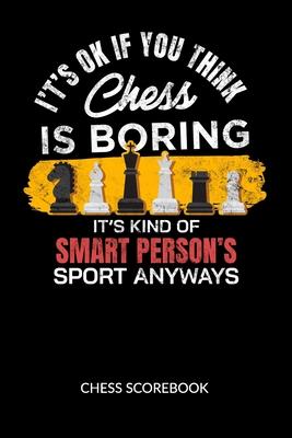 It´s ok if you think chess is boring. It´s kind of smart person´s sport anyway. Chess Scorebook: Chess Notation Book and Chess Journal or Chess Scoreb