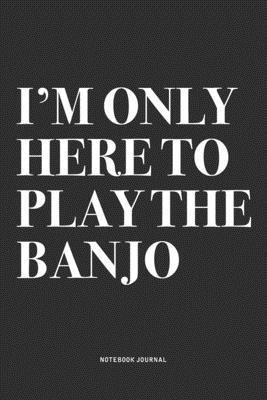 I’’m Only Here To Play The Banjo: A 6x9 Inch Diary Notebook Journal With A Bold Text Font Slogan On A Matte Cover and 120 Blank Lined Pages Makes A Gre