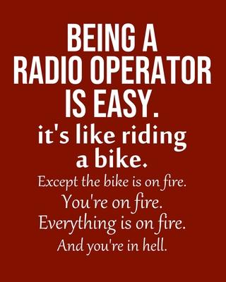 Being a Radio operator is Easy. It’’s like riding a bike. Except the bike is on fire. You’’re on fire. Everything is on fire. And you’’re in hell.: Calen