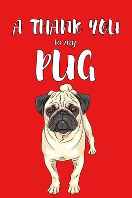 A Thank You To My Pug: Perfect Gratitude Journal For All Dog Owner To Cultivate Happiness