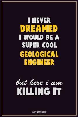 I Never Dreamed I would Be A Super Cool Geological Engineer But Here I Am Killing It: Career Motivational Quotes 6x9 120 Pages Blank Lined Notebook Jo