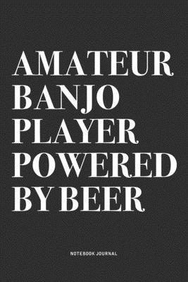 Amateur Banjo Player Powered By Beer: A 6x9 Inch Diary Notebook Journal With A Bold Text Font Slogan On A Matte Cover and 120 Blank Lined Pages Makes