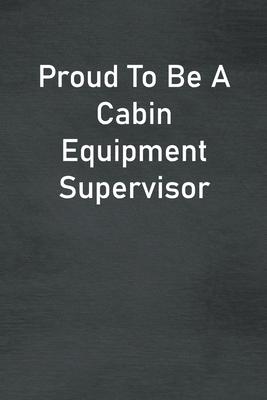 Proud To Be A Cabin Equipment Supervisor: Lined Notebook For Men, Women And Co Workers