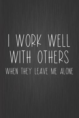 I Work Well With Others. When They Leave Me Alone: Coworker Notebook, Sarcastic Humor, Funny Gag Gifts for Home Friend or Office Journal