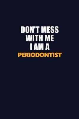 Don’’t Mess With Me I Am A Periodontist: Career journal, notebook and writing journal for encouraging men, women and kids. A framework for building you