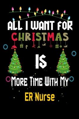 All I want for Christmas is more time with my ER Nurse: Christmas Gift for ER Nurse Lovers, ER Nurse Journal / Notebook / Diary / Thanksgiving & Chris