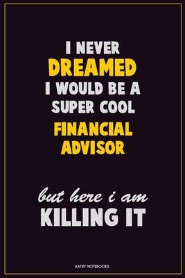 I Never Dreamed I would Be A Super Cool Financial Advisor But Here I Am Killing It: Career Motivational Quotes 6x9 120 Pages Blank Lined Notebook Jour