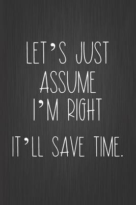 Let’’s Just Assume I’’m Right. It’’ll Save Time: Coworker Notebook, Sarcastic Humor, Funny Gag Gift for Home Friend, Office Journal