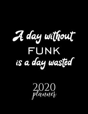 A Day Without Funk Is A Day Wasted 2020 Planner: Nice 2020 Calendar for Funk Fan - Christmas Gift Idea Funk Theme - Funk Lover Journal for 2020 - 120