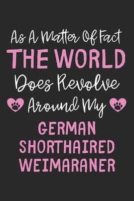 As A Matter Of Fact The World Does Revolve Around My German Shorthaired Weimaraner: Lined Journal, 120 Pages, 6 x 9, Funny German Shorthaired Weimaran