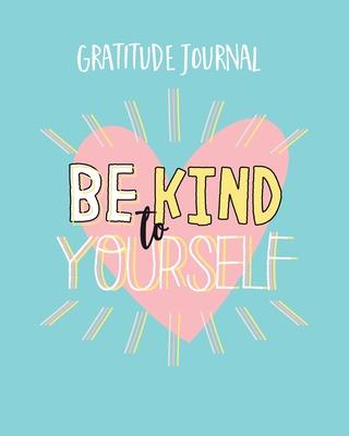 Be Kind To Yourself Gratitude Journal: Inspirational Quotes and Gratitude Journal. Simple Daily Journal To Uplift And Inspire For A Happier You (Self-