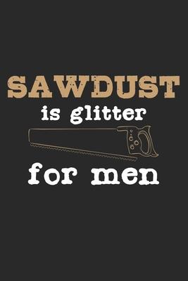 Sawdust Is Glitter For Men: Notebook A5 Size, 6x9 inches, 120 lined Pages, Carpenter Woodworker Carpentry Woodworking Funny Quote Glitter