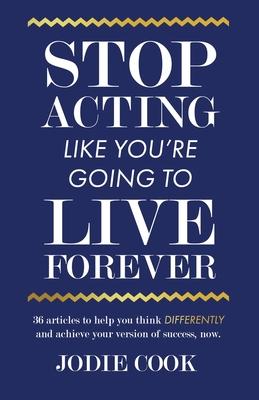 Stop Acting Like You’’re Going To Live Forever: 36 articles to help you think differently and achieve your version of success, now.