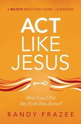 ACT Like Jesus Study Guide: How Can I Put My Faith Into Action?