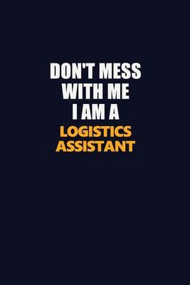 Don’’t Mess With Me I Am A Logistics assistant: Career journal, notebook and writing journal for encouraging men, women and kids. A framework for build