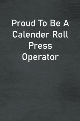 Proud To Be A Calender Roll Press Operator: Lined Notebook For Men, Women And Co Workers