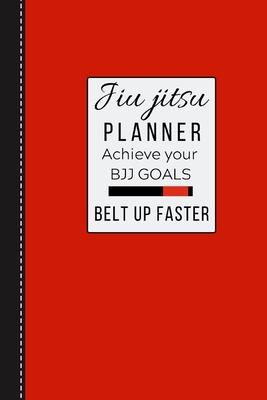 Jiu jitsu Planner Achieve Your BJJ Goals Belt Up Faster: Brazilian Jiu jitsu BJJ Journal. Motivational Notebook to Write Down your Goals, Specific Tra