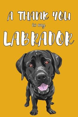 A Thank You To My Labrador: Perfect Gratitude Journal For All Dog Owner To Cultivate Happiness