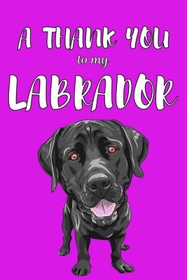 A Thank You To My Labrador: Perfect Gratitude Journal For All Dog Owner To Cultivate Happiness