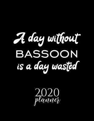 A Day Without Bassoon Is A Day Wasted 2020 Planner: Nice 2020 Calendar for Bassoon Fan - Christmas Gift Idea Bassoon Theme - Bassoon Lover Journal for