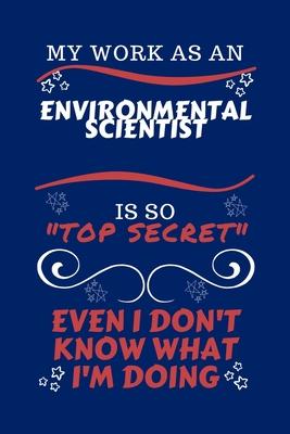 My Work As An Environmental Scientist Is So Top Secret Even I Don’’t Know What I’’m Doing: Perfect Gag Gift For A Top Secret Environmental Scientist - B