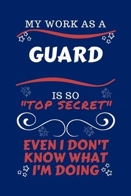 My Work As A Guard Is So Top Secret Even I Don’’t Know What I’’m Doing: Perfect Gag Gift For A Top Secret Guard - Blank Lined Notebook Journal - 100 Pag