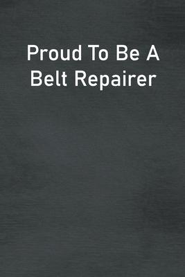 Proud To Be A Belt Repairer: Lined Notebook For Men, Women And Co Workers