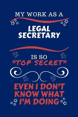 My Work As A Legal Secretary Is So Top Secret Even I Don’’t Know What I’’m Doing: Perfect Gag Gift For A Top Secret Legal Secretary - Blank Lined Notebo
