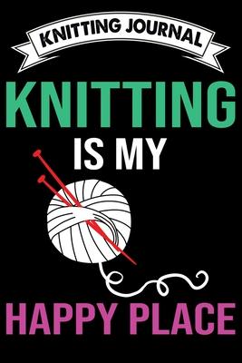 Knitting Journal: Knitting Is My Happy Place: Funny Knitting Project journal Notebook Gifts. Best Knitting Project Journal for Knitters