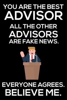 You Are The Best Advisor All The Other Advisors Are Fake News. Everyone Agrees. Believe Me.: Trump 2020 Notebook, Funny Productivity Planner, Daily Or