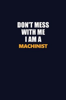 Don’’t Mess With Me I Am A Machinist: Career journal, notebook and writing journal for encouraging men, women and kids. A framework for building your c