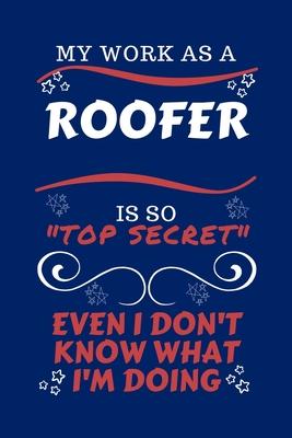 My Work As A Roofer Is So Top Secret Even I Don’’t Know What I’’m Doing: Perfect Gag Gift For A Top Secret Roofer - Blank Lined Notebook Journal - 100 P