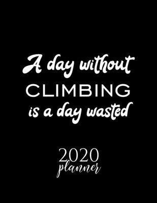 A Day Without Climbing Is A Day Wasted 2020 Planner: Nice 2020 Calendar for Climbing Fan - Christmas Gift Idea Climbing Theme - Climbing Lover Journal