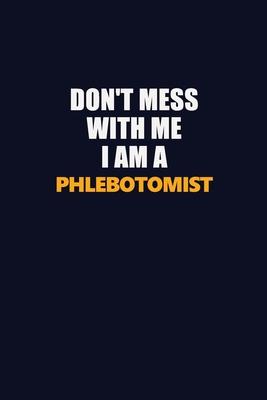 Don’’t Mess With Me I Am A Phlebotomist: Career journal, notebook and writing journal for encouraging men, women and kids. A framework for building you