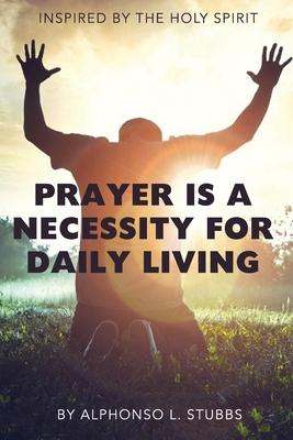 Prayer Is A Necessity For Daily Living: This Book was inspired by THE HOLY SPIRIT, and written to assist the believer in and with Prayer.