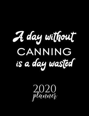 A Day Without Canning Is A Day Wasted 2020 Planner: Nice 2020 Calendar for Canning Fan - Christmas Gift Idea Canning Theme - Canning Lover Journal for