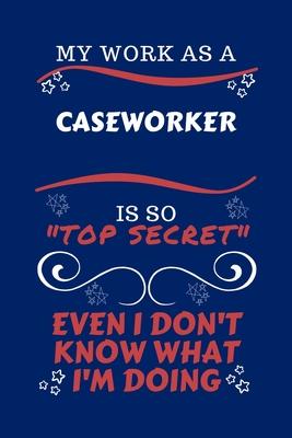 My Work As A Caseworker Is So Top Secret Even I Don’’t Know What I’’m Doing: Perfect Gag Gift For A Top Secret Caseworker - Blank Lined Notebook Journal