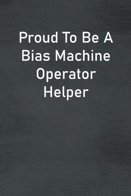 Proud To Be A Bias Machine Operator Helper: Lined Notebook For Men, Women And Co Workers