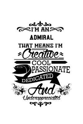 I’’m An Admiral That Means I’’m Creative, Cool, Passionate, Dedicated And Underappreciated: Awesome Admiral Notebook, Journal Gift, Diary, Doodle Gift o