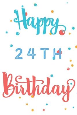 Happy 24th Birthday: 24th Birthday Gift / Journal / Notebook / Diary / Unique Greeting & Birthday Card Alternative