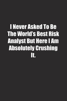 I Never Asked To Be The World’’s Best Risk Analyst But Here I Am Absolutely Crushing It.: Lined notebook