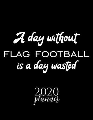 A Day Without Flag Football Is A Day Wasted 2020 Planner: Nice 2020 Calendar for Flag Football Fan - Christmas Gift Idea Flag Football Theme - Flag Fo