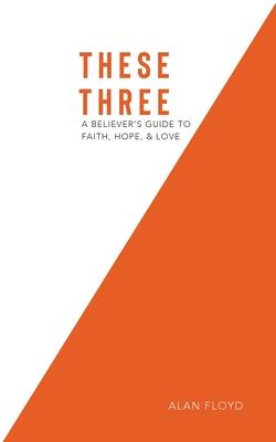 These Three: A Believer’’s Guide to Faith, Hope, & Love