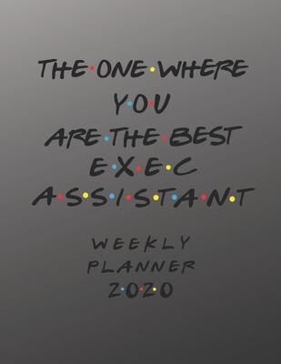 Exec Assistant Weekly Planner 2020 - The One Where You Are The Best: Exec Assistant Friends Gift Idea For Men & Women - Weekly Planner Schedule Book O