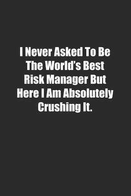 I Never Asked To Be The World’’s Best Risk Manager But Here I Am Absolutely Crushing It.: Lined notebook