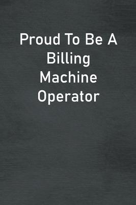 Proud To Be A Billing Machine Operator: Lined Notebook For Men, Women And Co Workers