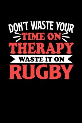 Don’’t Waste Your Time On Therapy Waste It On Rugby: Notebook and Journal 120 Pages College Ruled Line Paper Gift for Rugby Fans and Coaches